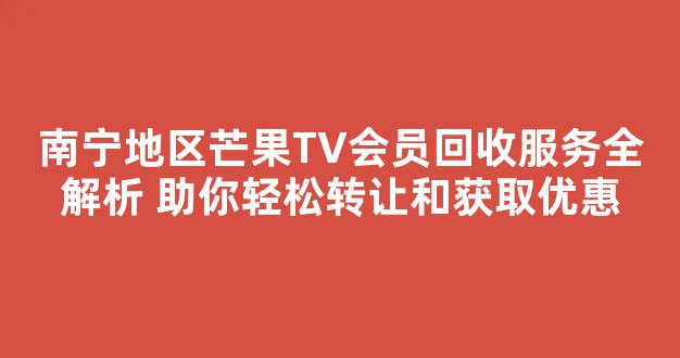 南宁地区芒果TV会员回收服务全解析 助你轻松转让和获取优惠